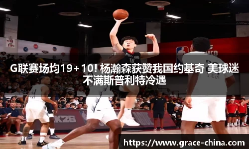 G联赛场均19+10! 杨瀚森获赞我国约基奇 美球迷不满斯普利特冷遇