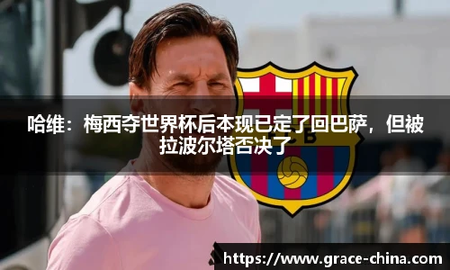 哈维：梅西夺世界杯后本现已定了回巴萨，但被拉波尔塔否决了