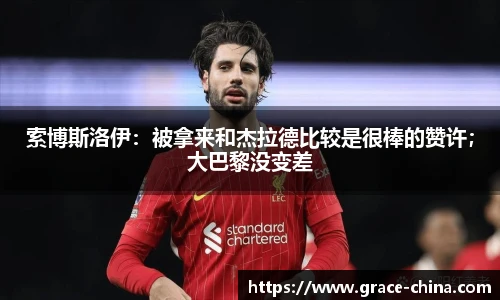 索博斯洛伊：被拿来和杰拉德比较是很棒的赞许；大巴黎没变差